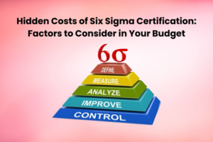 Hidden Costs of Six Sigma Certification: Factors to Consider in Your Budget